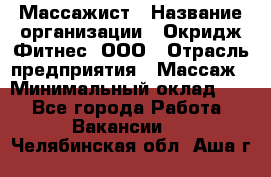 Массажист › Название организации ­ Окридж Фитнес, ООО › Отрасль предприятия ­ Массаж › Минимальный оклад ­ 1 - Все города Работа » Вакансии   . Челябинская обл.,Аша г.